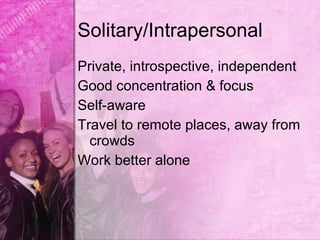 Solitary/Intrapersonal
Private, introspective, independent
Good concentration & focus
Self-aware
Travel to remote places, away from
  crowds
Work better alone
 
