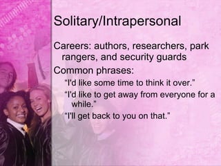 Solitary/Intrapersonal
Careers: authors, researchers, park
 rangers, and security guards
Common phrases:
  “I'd like some time to think it over.”
  “I'd like to get away from everyone for a
     while.”
  “I'll get back to you on that.”
 