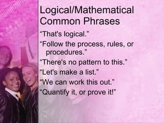 Logical/Mathematical
Common Phrases
“That's logical.”
“Follow the process, rules, or
  procedures.”
“There's no pattern to this.”
“Let's make a list.”
“We can work this out.”
“Quantify it, or prove it!”
 