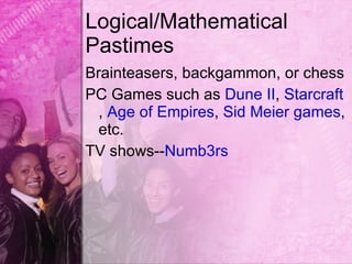 Logical/Mathematical
Pastimes
Brainteasers, backgammon, or chess
PC Games such as Dune II, Starcraft
  , Age of Empires, Sid Meier games,
  etc.
TV shows--Numb3rs
 