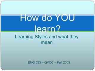 Learning Styles and what they mean How do YOU learn? ENG 093 – QVCC – Fall 2009 