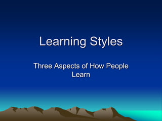 Learning Styles
Three Aspects of How People
          Learn
 