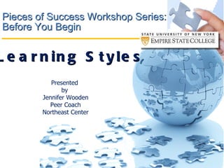 Pieces of Success Workshop Series: Before You Begin  Learning Styles Presented  by  Jennifer Wooden Peer Coach Northeast Center 