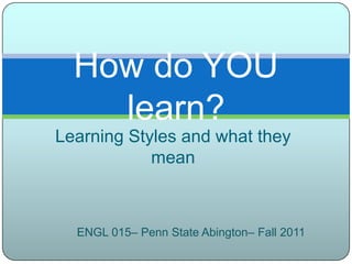 Learning Styles and what they mean How do YOU learn? ENGL 015– Penn State Abington– Fall 2011 