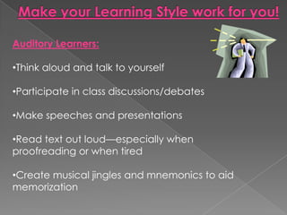Auditory Learners:

•Think aloud and talk to yourself

•Participate in class discussions/debates

•Make speeches and presentations

•Read text out loud—especially when
proofreading or when tired

•Create musical jingles and mnemonics to aid
memorization
 