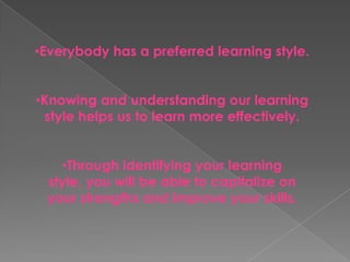 •Everybody has a preferred learning style.


•Knowing and understanding our learning
 style helps us to learn more effectively.


   •Through identifying your learning
 style, you will be able to capitalize on
 your strengths and improve your skills.
 