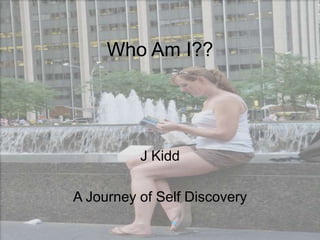 Who Am I??




          J Kidd

A Journey of Self Discovery
 