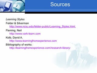 Sources

Learning Styles
Felder & Silverman
   http://www.ncsu.edu/felder-public/Learning_Styles.html
Fleming, Neil
   http://www.vark-learn.com
Kolb, David A.
   http://www.learningfromexperience.com
Bibliography of works:
   http://learningfromexperience.com/research-library/
 