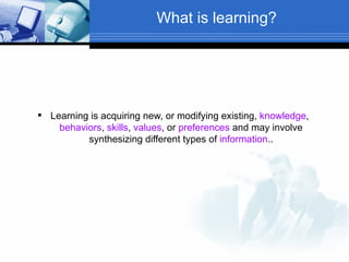 What is learning?




 Learning is acquiring new, or modifying existing, knowledge,
    behaviors, skills, values, or preferences and may involve
          synthesizing different types of information..
 