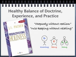 Healthy Balance of Doctrine,
 Experience, and Practice
              “rhapsody without realism”
           “rule-keeping without relating”


                    D
                             E      P P
                  Knowing   Being   Doing
 