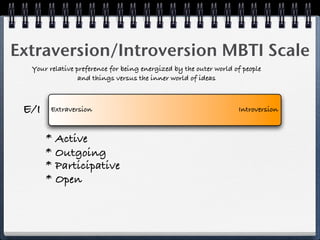 Extraversion/Introversion MBTI Scale
  Your relative preference for being energized by the outer world of people
                 and things versus the inner world of ideas



 E/I    Extraversion                                               Introversion



       * Active
       * Outgoing
       * Participative
       * Open
 