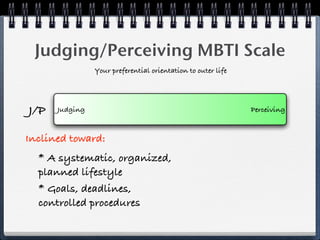 Judging/Perceiving MBTI Scale
                Your preferential orientation to outer life




J/P   Judging                                                 Perceiving


Inclined toward:
  * A systematic, organized,
  planned lifestyle
  * Goals, deadlines,
  controlled procedures
 