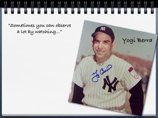 “Sometimes you can observe
   a lot by watching...”
                             Yogi Berra
 