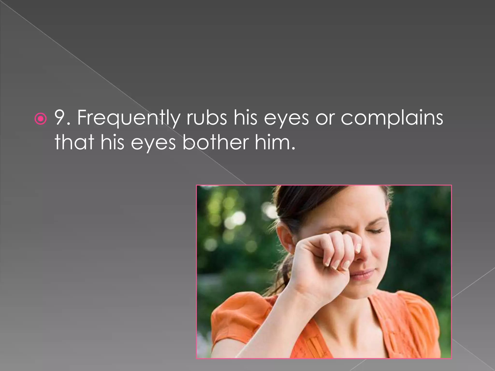   9. Frequently rubs his eyes or complains
    that his eyes bother him.
 