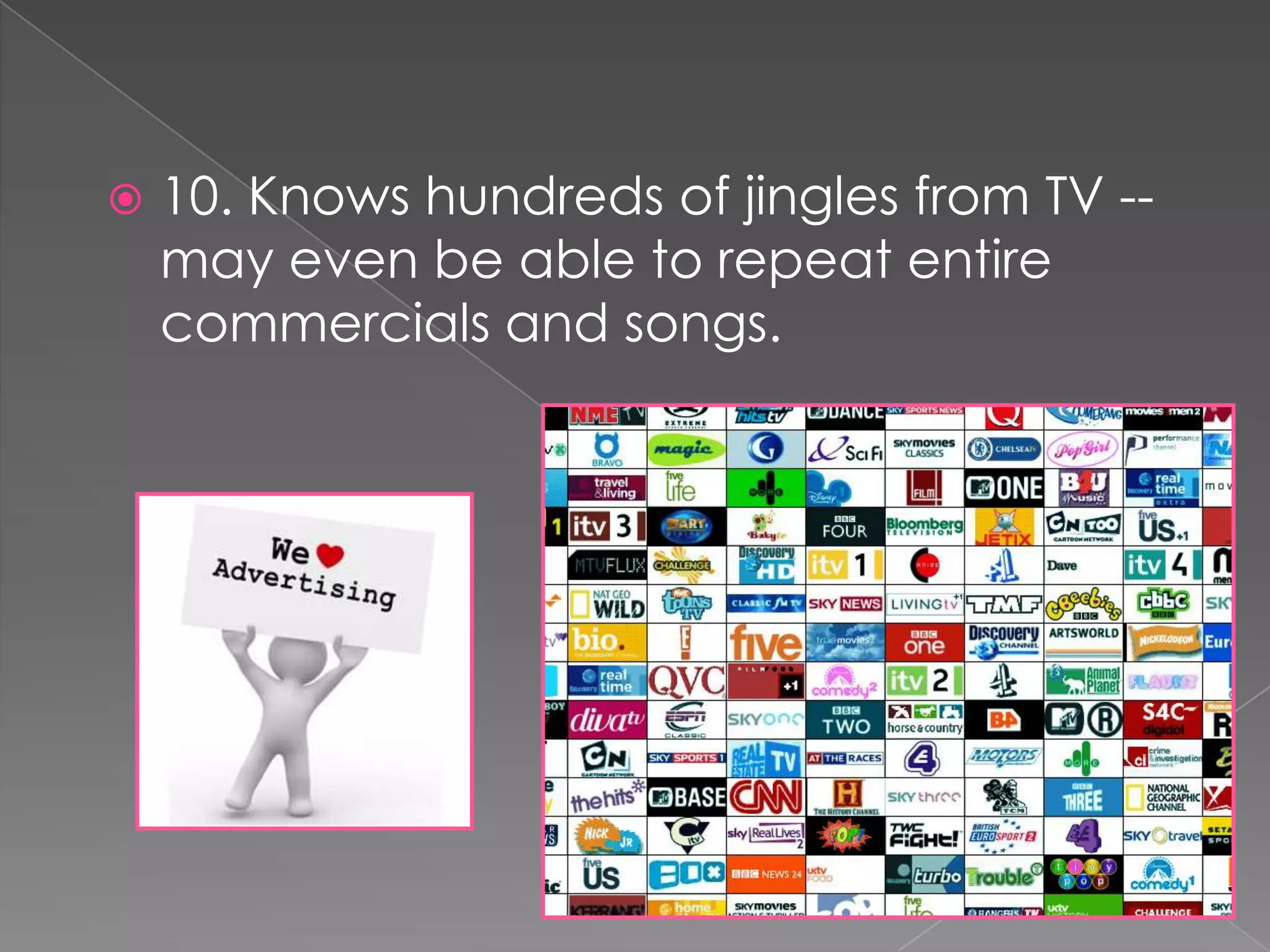    10. Knows hundreds of jingles from TV --
    may even be able to repeat entire
    commercials and songs.
 