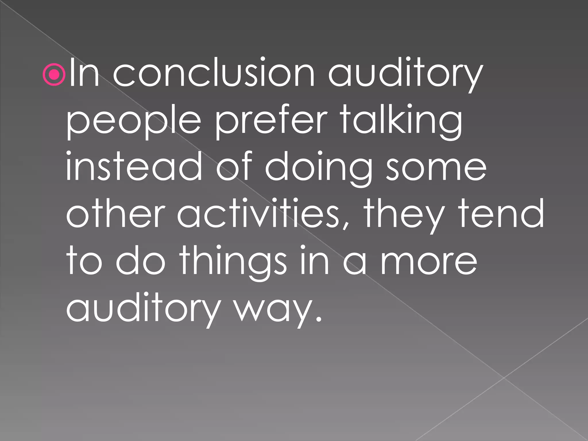 In conclusion auditory
 people prefer talking
 instead of doing some
 other activities, they tend
 to do things in a more
 auditory way.
 