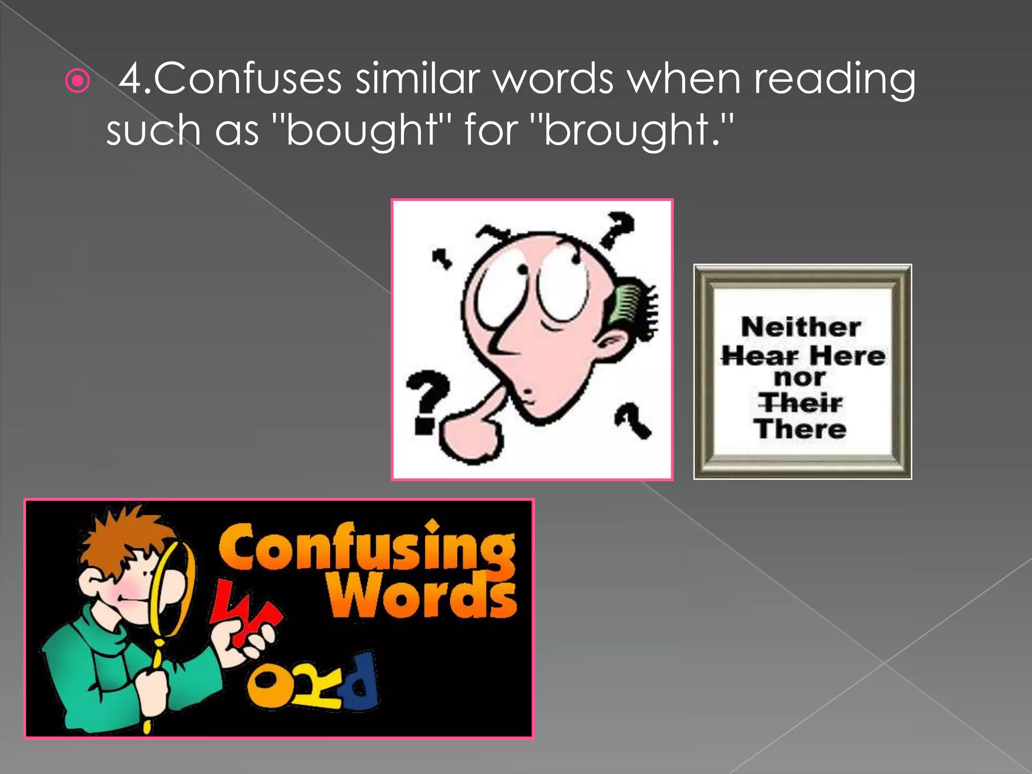     4.Confuses similar words when reading
    such as "bought" for "brought."
 