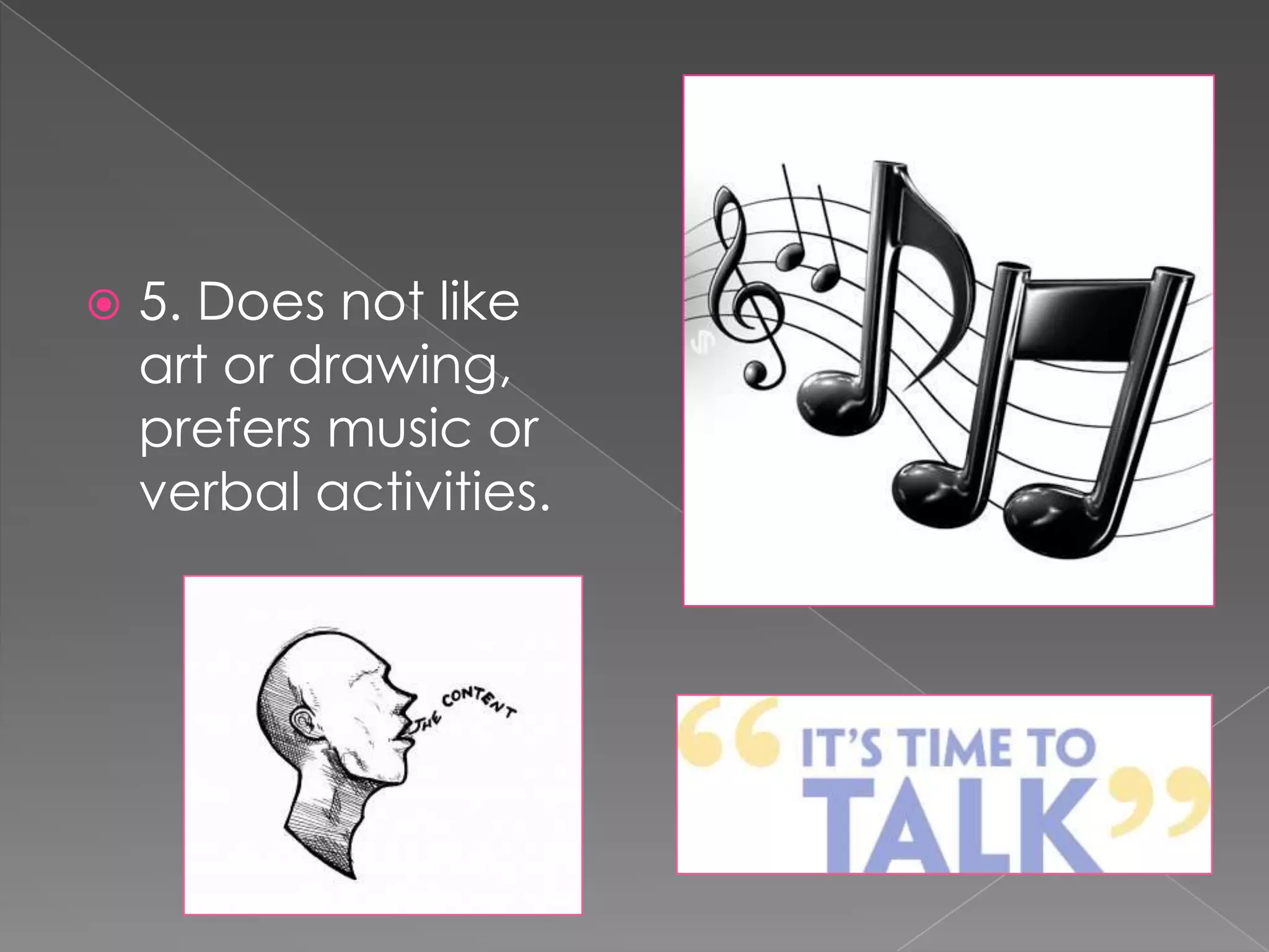   5. Does not like
    art or drawing,
    prefers music or
    verbal activities.
 