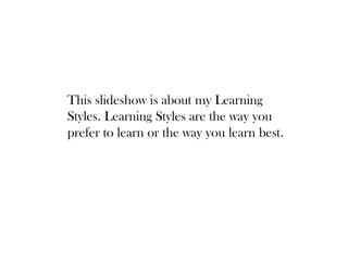 This slideshow is about my Learning
Styles. Learning Styles are the way you
prefer to learn or the way you learn best.
 
