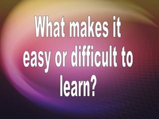 What makes it easy or difficult to learn? 