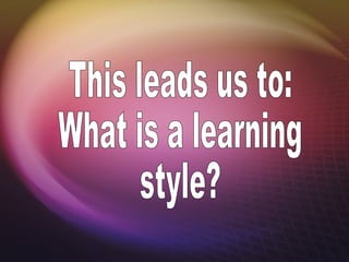 This leads us to: What is a learning style? 