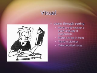 Visual Learn through seeing Need to see teacher's body language & expressions Prefer sitting in front Think in pictures Take detailed notes  