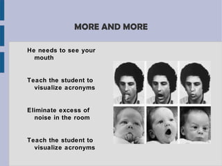 MORE AND MORE

He needs to see your
  mouth


Teach the student to
  visualize acronyms


Eliminate excess of
  noise in the room


Teach the student to
  visualize acronyms
 