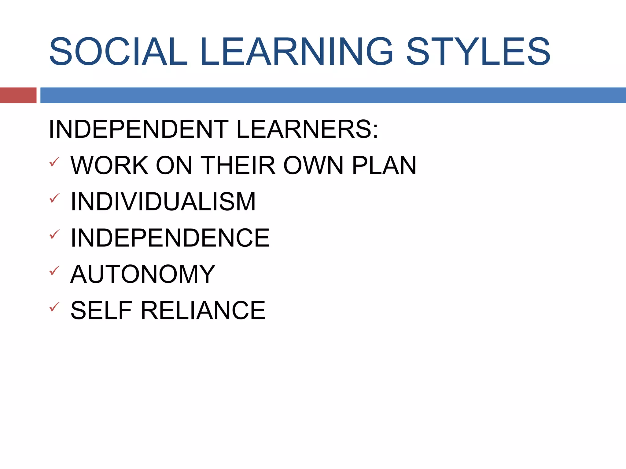 SOCIAL LEARNING STYLES
INDEPENDENT LEARNERS:
 WORK ON THEIR OWN PLAN
 INDIVIDUALISM
 INDEPENDENCE
 AUTONOMY
 SELF RELIANCE

 