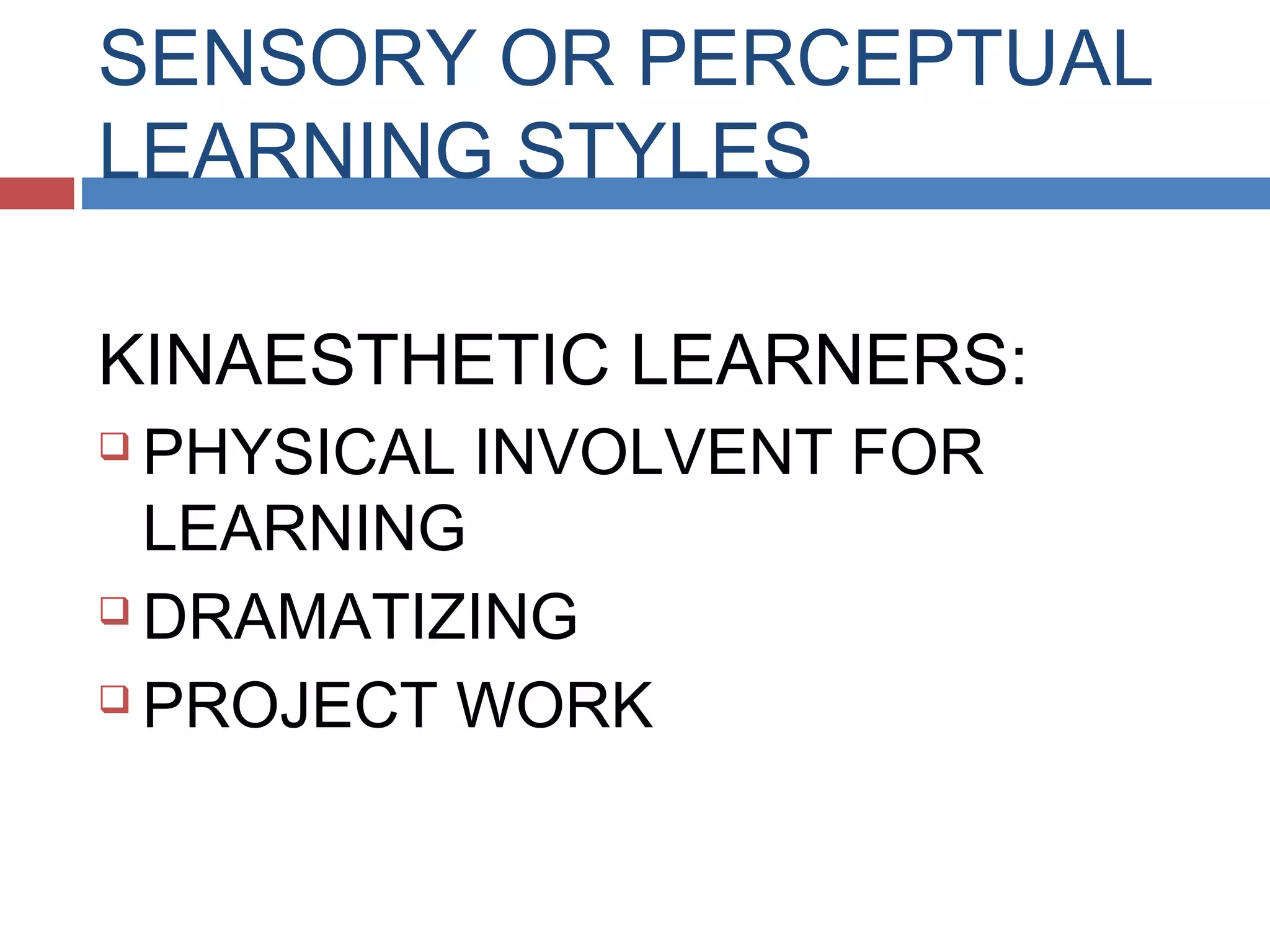 SENSORY OR PERCEPTUAL
LEARNING STYLES
KINAESTHETIC LEARNERS:
PHYSICAL INVOLVENT FOR
LEARNING
 DRAMATIZING
 PROJECT WORK


 