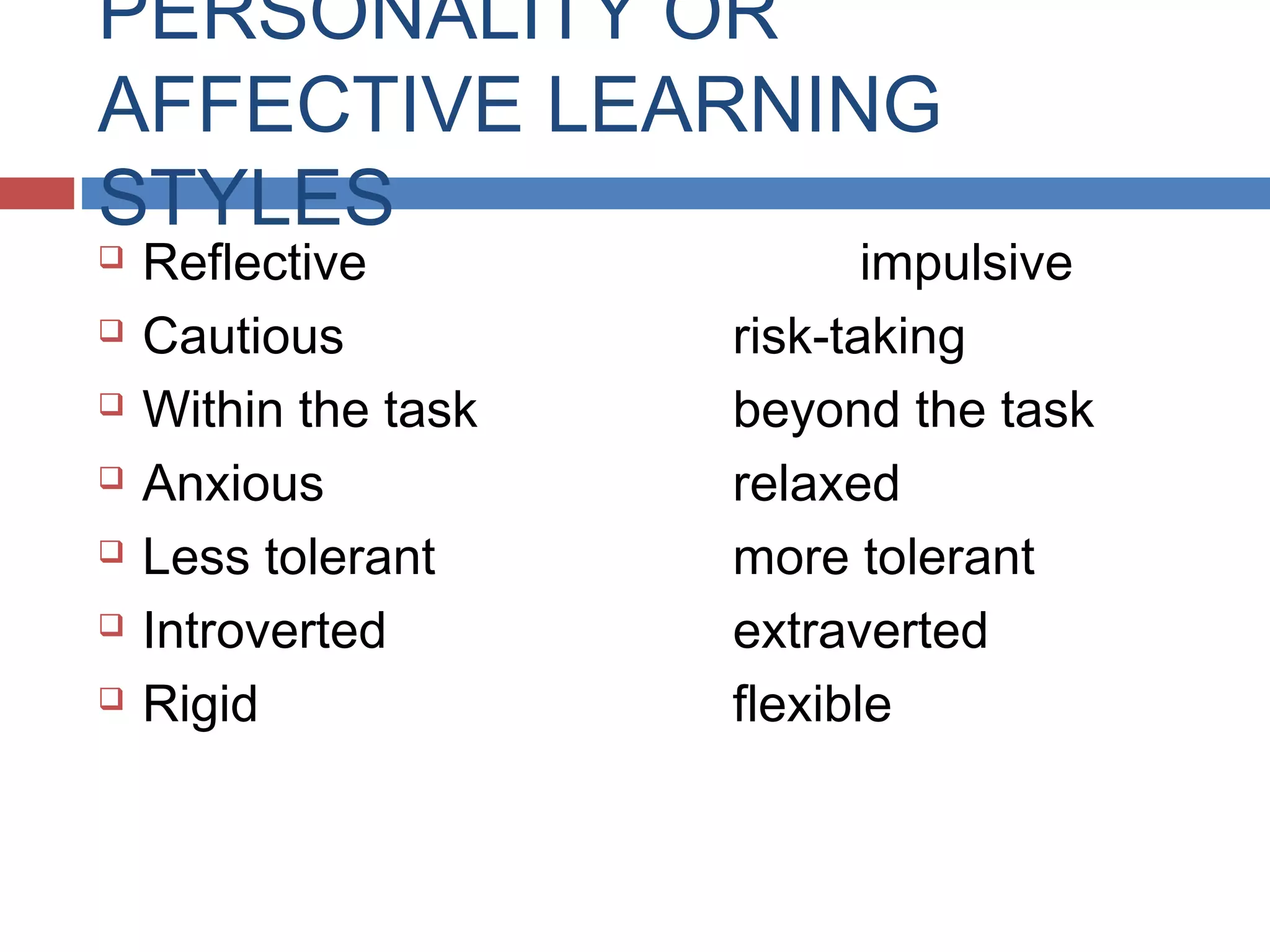 PERSONALITY OR
AFFECTIVE LEARNING
STYLES








Reflective
Cautious
Within the task
Anxious
Less tolerant
Introverted
Rigid

impulsive
risk-taking
beyond the task
relaxed
more tolerant
extraverted
flexible

 