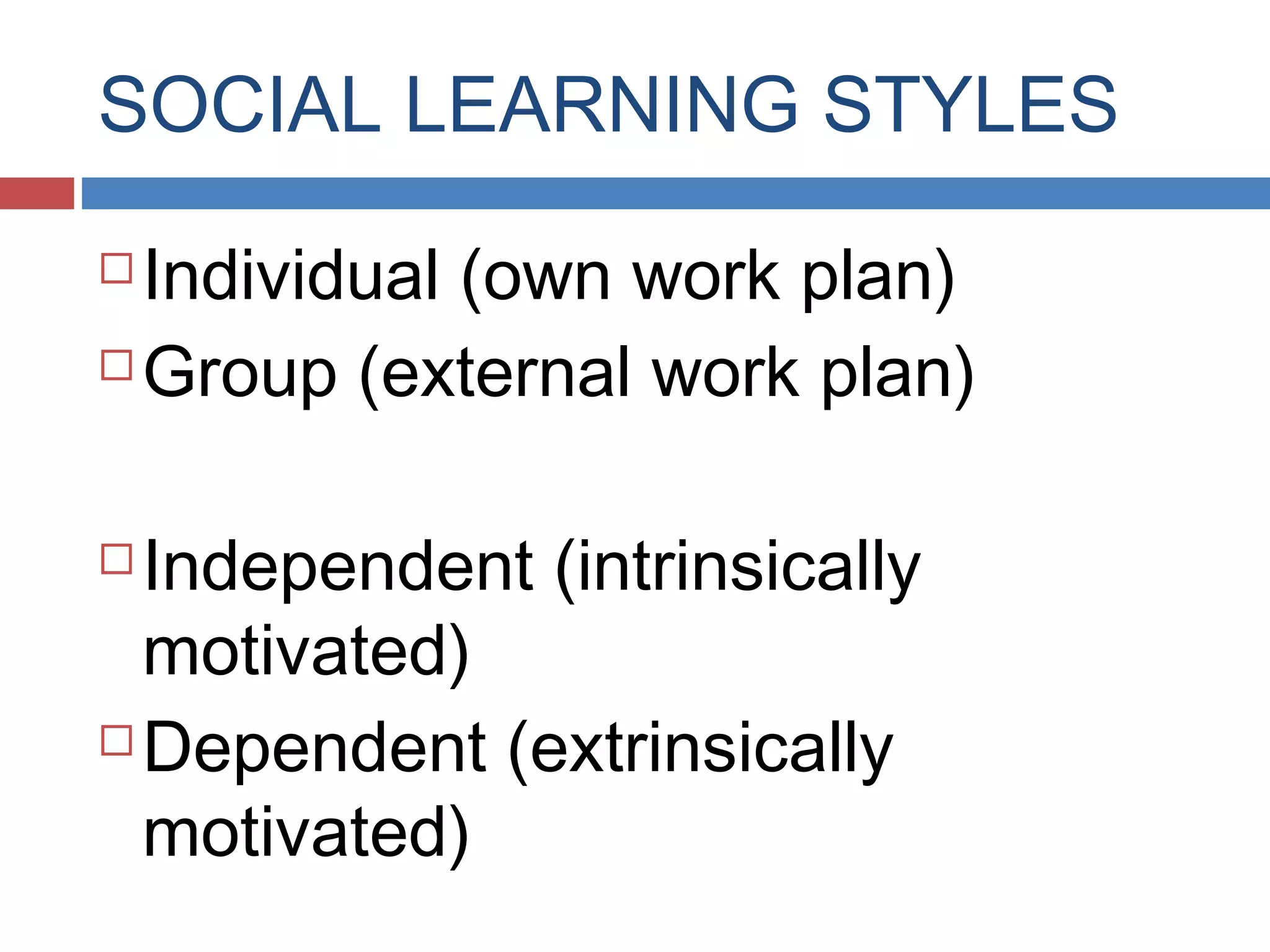 SOCIAL LEARNING STYLES
Individual (own work plan)
 Group (external work plan)


Independent (intrinsically
motivated)
 Dependent (extrinsically
motivated)


 
