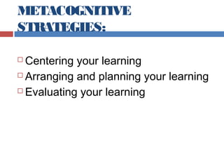METACOGNITIVE
STRATEGIES:
Centering your learning
 Arranging and planning your learning
 Evaluating your learning


 
