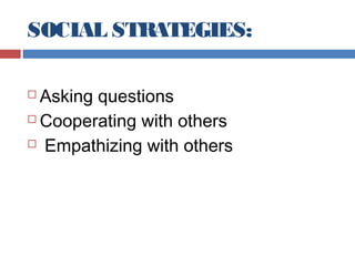SOCIAL STRATEGIES:
Asking questions
 Cooperating with others
 Empathizing with others


 