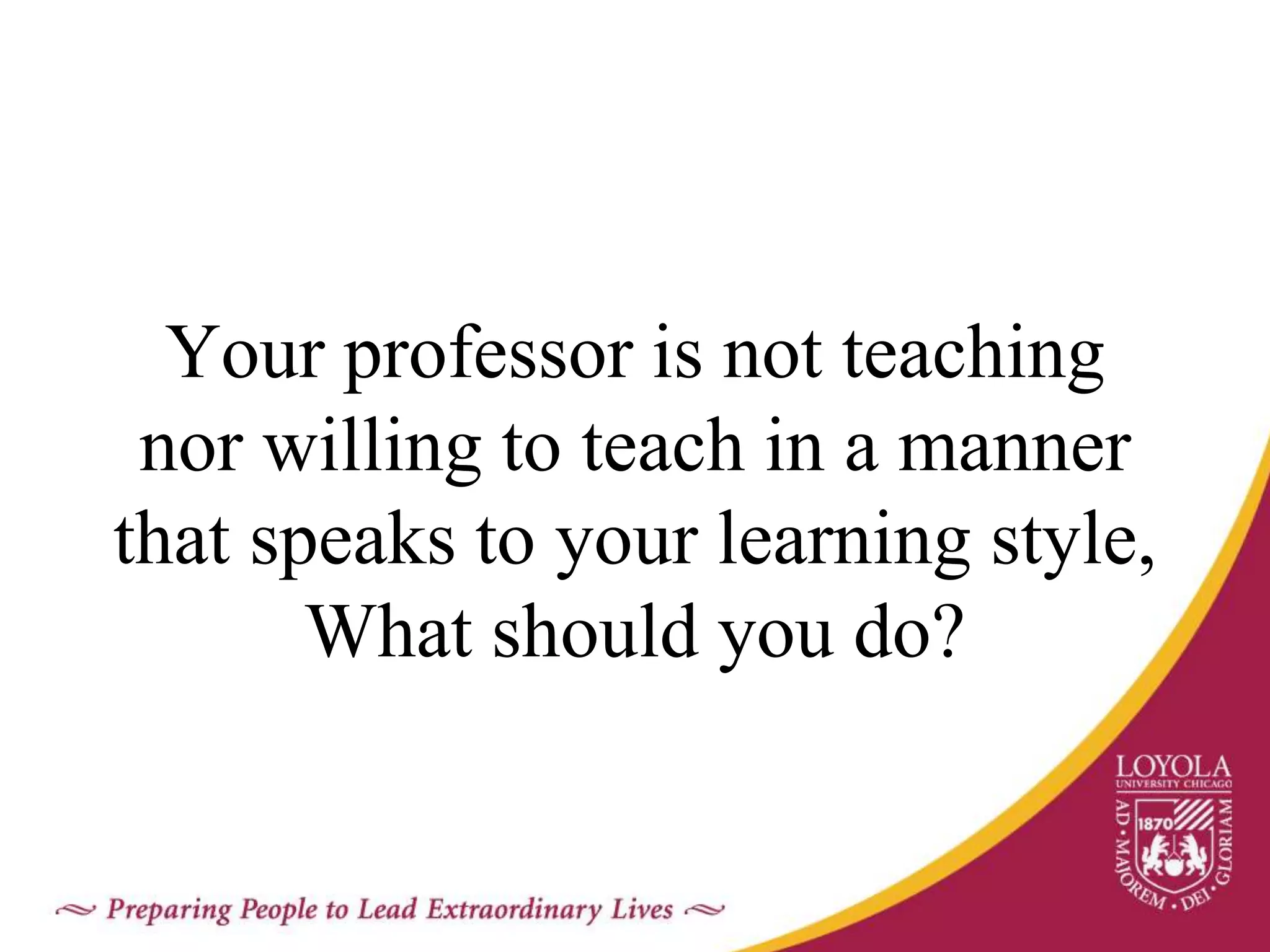 Your professor is not teaching
nor willing to teach in a manner
that speaks to your learning style,
What should you do?
 