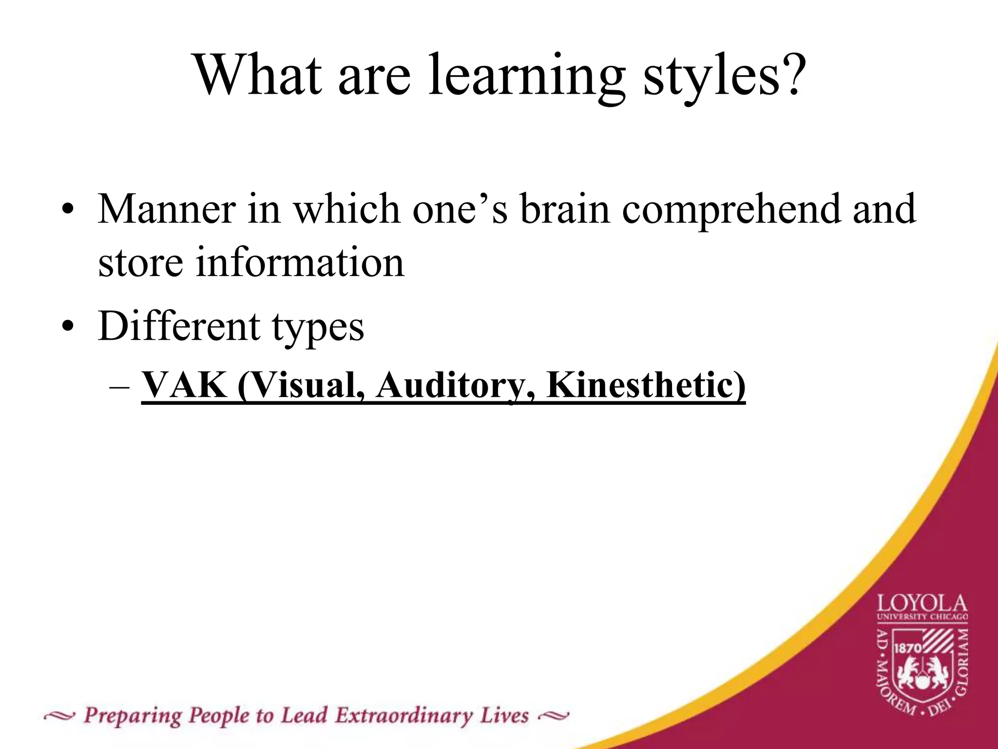 What are learning styles?
• Manner in which one’s brain comprehend and
store information
• Different types
– VAK (Visual, Auditory, Kinesthetic)
 