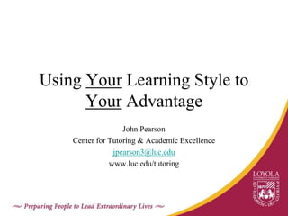 Using Your Learning Style to
Your Advantage
John Pearson
Center for Tutoring & Academic Excellence
jpearson3@luc.edu
www.luc.edu/tutoring
 