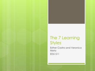 The 7 Learning 
Styles 
Esther Castro and Veronica 
Nieto 
EDU 511 
 