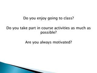Do you enjoy going to class?
Do you take part in course activities as much as
possible?
Are you always motivated?
 