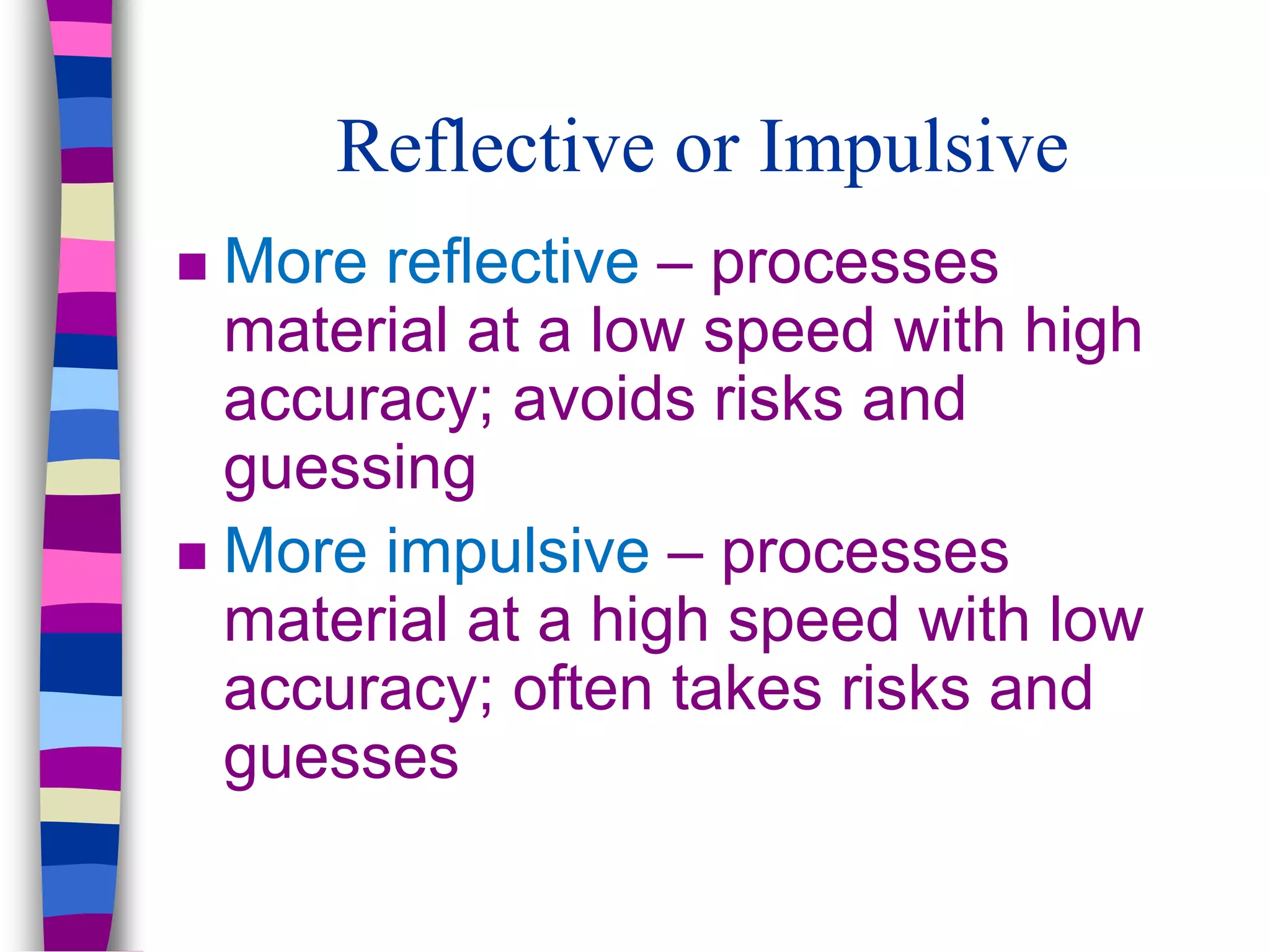 Reflective or Impulsive
 More reflective – processes
material at a low speed with high
accuracy; avoids risks and
guessing
 More impulsive – processes
material at a high speed with low
accuracy; often takes risks and
guesses
 