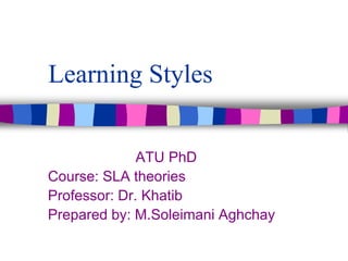 Learning Styles
ATU PhD
Course: SLA theories
Professor: Dr. Khatib
Prepared by: M.Soleimani Aghchay
 