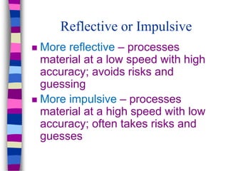 Reflective or Impulsive
 More reflective – processes
material at a low speed with high
accuracy; avoids risks and
guessing
 More impulsive – processes
material at a high speed with low
accuracy; often takes risks and
guesses
 