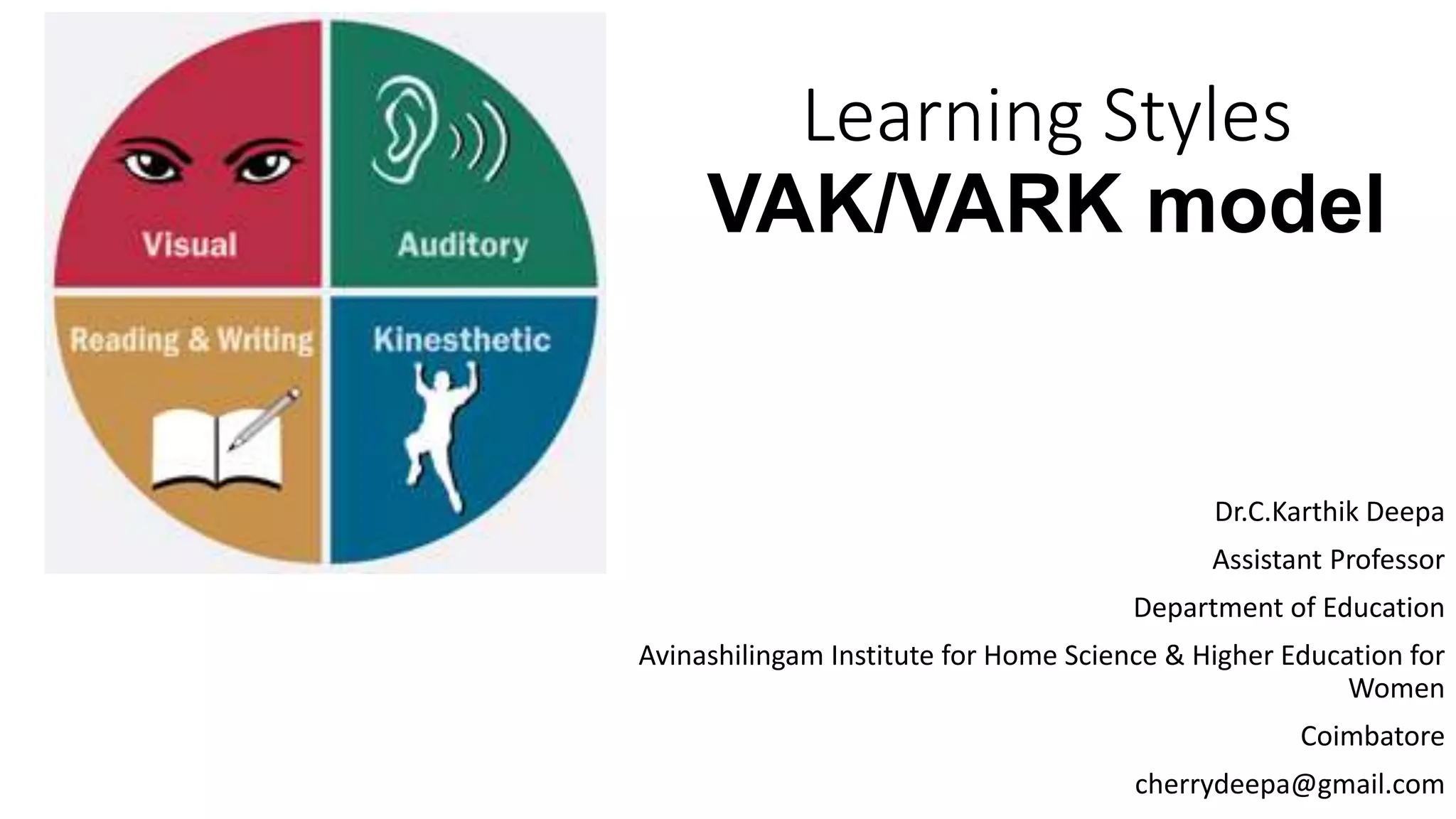 Learning Styles
VAK/VARK model
Dr.C.Karthik Deepa
Assistant Professor
Department of Education
Avinashilingam Institute for Home Science & Higher Education for
Women
Coimbatore
cherrydeepa@gmail.com
 