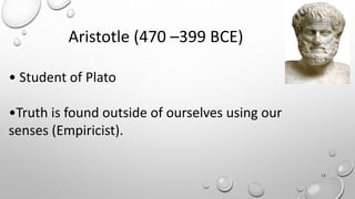 Aristotle (470 –399 BCE)
• Student of Plato
•Truth is found outside of ourselves using our
senses (Empiricist).
12
 
