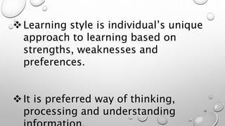 Learning style is individual’s unique
approach to learning based on
strengths, weaknesses and
preferences.
It is preferred way of thinking,
processing and understanding 19
 