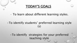 TODAY’S GOALS
• To learn about different learning styles.
•To identify students’ preferred learning style
(s)
•To identify strategies for your preferred
teaching style 2
 