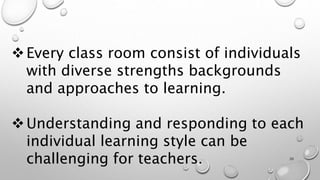 Every class room consist of individuals
with diverse strengths backgrounds
and approaches to learning.
Understanding and responding to each
individual learning style can be
challenging for teachers. 20
 