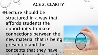 Lecture should be
structured in a way that
affords students the
opportunity to make
connections between the
new material that is being
presented and the
concepts that they have
ACE 2: CLARITY
42
 