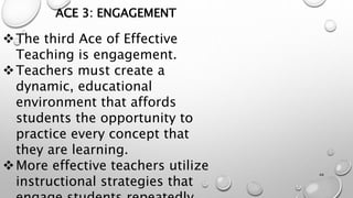 ACE 3: ENGAGEMENT
The third Ace of Effective
Teaching is engagement.
Teachers must create a
dynamic, educational
environment that affords
students the opportunity to
practice every concept that
they are learning.
More effective teachers utilize
instructional strategies that
44
 