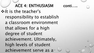 ACE 4: ENTHUSIASM conti…..
It is the teacher's
responsibility to establish
a classroom environment
that allows for a high
degree of student
achievement. Ultimately,
high levels of student
achievement serve as a
49
 