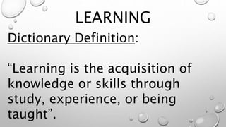LEARNING
Dictionary Definition:
“Learning is the acquisition of
knowledge or skills through
study, experience, or being
taught”. 7
 